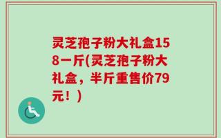 灵芝孢子粉大礼盒158一斤(灵芝孢子粉大礼盒，半斤重售价79元！)