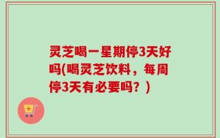 灵芝喝一星期停3天好吗(喝灵芝饮料，每周停3天有必要吗？)
