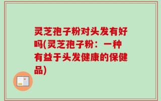 灵芝孢子粉对头发有好吗(灵芝孢子粉：一种有益于头发健康的保健品)