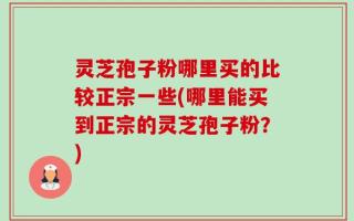 灵芝孢子粉哪里买的比较正宗一些(哪里能买到正宗的灵芝孢子粉？)
