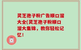 灵芝孢子粉广告顺口溜大全(灵芝孢子粉顺口溜大集锦，教你轻松记忆！