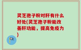 灵芝孢子粉对肝有什么好处(灵芝孢子粉能改善肝功能，提高免疫力)