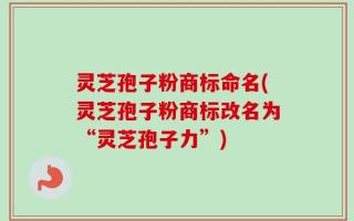 灵芝孢子粉商标命名(灵芝孢子粉商标改名为“灵芝孢子力”)