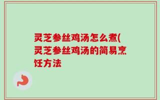 灵芝参丝鸡汤怎么煮(灵芝参丝鸡汤的简易烹饪方法