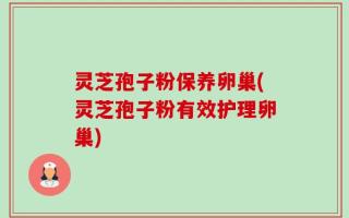 灵芝孢子粉保养卵巢(灵芝孢子粉有效护理卵巢)