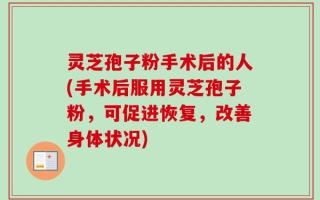 灵芝孢子粉手术后的人(手术后服用灵芝孢子粉，可促进恢复，改善身体状况)
