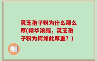 灵芝孢子粉为什么那么厚(精华浓缩，灵芝孢子粉为何如此厚重？)