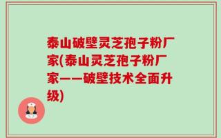 泰山破壁灵芝孢子粉厂家(泰山灵芝孢子粉厂家——破壁技术全面升级)