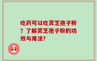 吃药可以吃灵芝孢子粉？了解灵芝孢子粉的功效与用法？