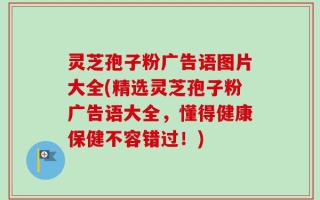 灵芝孢子粉广告语图片大全(精选灵芝孢子粉广告语大全，懂得健康保健不容错过！)