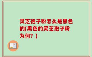 灵芝孢子粉怎么是黑色的(黑色的灵芝孢子粉为何？)