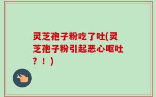 灵芝孢子粉吃了吐(灵芝孢子粉引起恶心呕吐？！)