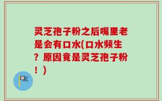灵芝孢子粉之后嘴里老是会有口水(口水频生？原因竟是灵芝孢子粉！)