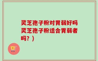 灵芝孢子粉对胃弱好吗灵芝孢子粉适合胃弱者吗？)