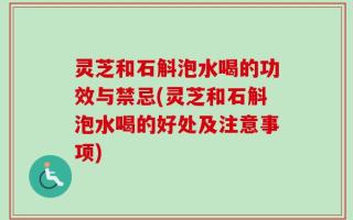 灵芝和石斛泡水喝的功效与禁忌(灵芝和石斛泡水喝的好处及注意事项)