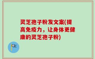 灵芝孢子粉发文案(提高免疫力，让身体更健康的灵芝孢子粉)