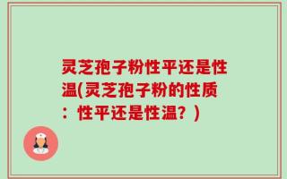 灵芝孢子粉性平还是性温(灵芝孢子粉的性质：性平还是性温？)