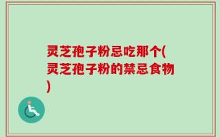 灵芝孢子粉忌吃那个(灵芝孢子粉的禁忌食物)