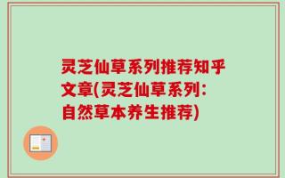 灵芝仙草系列推荐知乎文章(灵芝仙草系列：自然草本养生推荐)