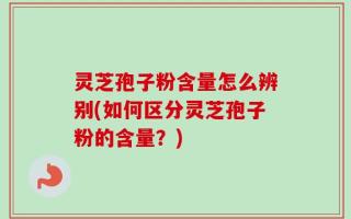 灵芝孢子粉含量怎么辨别(如何区分灵芝孢子粉的含量？)