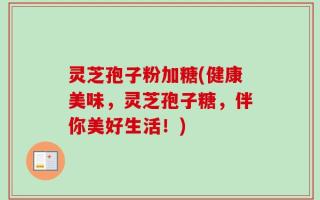 灵芝孢子粉加糖(健康美味，灵芝孢子糖，伴你美好生活！)