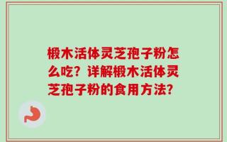 椴木活体灵芝孢子粉怎么吃？详解椴木活体灵芝孢子粉的食用方法？