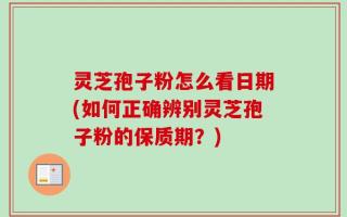 灵芝孢子粉怎么看日期(如何正确辨别灵芝孢子粉的保质期？)