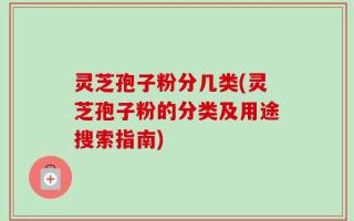灵芝孢子粉分几类(灵芝孢子粉的分类及用途搜索指南)