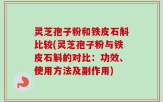 灵芝孢子粉和铁皮石斛比较(灵芝孢子粉与铁皮石斛的对比：功效、使用方法及副作用)