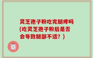 灵芝孢子粉吃完腿疼吗(吃灵芝孢子粉后是否会导致腿部不适？)