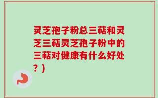 灵芝孢子粉总三萜和灵芝三萜灵芝孢子粉中的三萜对健康有什么好处？)