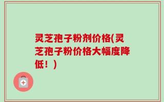 灵芝孢子粉剂价格(灵芝孢子粉价格大幅度降低！)