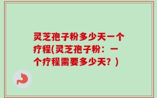 灵芝孢子粉多少天一个疗程(灵芝孢子粉：一个疗程需要多少天？)