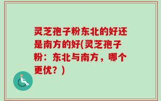 灵芝孢子粉东北的好还是南方的好(灵芝孢子粉：东北与南方，哪个更优？)