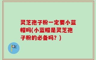 灵芝孢子粉一定要小蓝帽吗(小蓝帽是灵芝孢子粉的必备吗？)