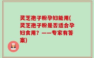 灵芝孢子粉孕妇能用(灵芝孢子粉是否适合孕妇食用？——专家有答案)