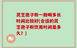 灵芝孢子粉一般喝多长时间比较好(合适的灵芝孢子粉饮用时间是多久？)