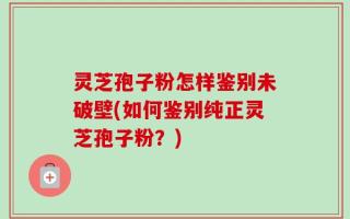 灵芝孢子粉怎样鉴别未破壁(如何鉴别纯正灵芝孢子粉？)