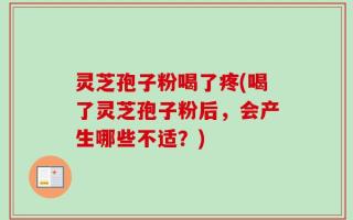 灵芝孢子粉喝了疼(喝了灵芝孢子粉后，会产生哪些不适？)