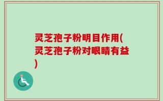 灵芝孢子粉明目作用(灵芝孢子粉对眼睛有益)