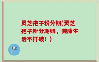 灵芝孢子粉分期(灵芝孢子粉分期购，健康生活不打破！)