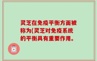 灵芝在免疫平衡方面被称为(灵芝对免疫系统的平衡具有重要作用。