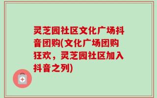 灵芝园社区文化广场抖音团购(文化广场团购狂欢，灵芝园社区加入抖音之列)