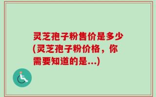 灵芝孢子粉售价是多少(灵芝孢子粉价格，你需要知道的是...)