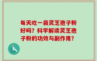 每天吃一袋灵芝孢子粉好吗？科学解读灵芝孢子粉的功效与副作用？