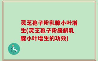 灵芝孢子粉乳腺小叶增生(灵芝孢子粉缓解乳腺小叶增生的功效)