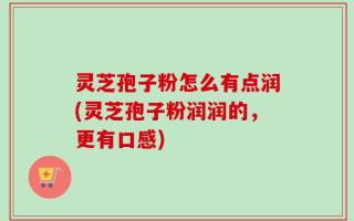 灵芝孢子粉怎么有点润(灵芝孢子粉润润的，更有口感)