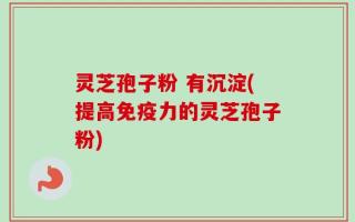 灵芝孢子粉 有沉淀(提高免疫力的灵芝孢子粉)