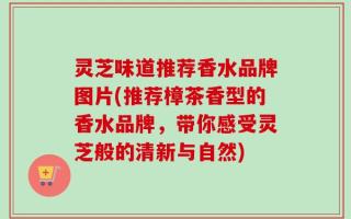 灵芝味道推荐香水品牌图片(推荐樟茶香型的香水品牌，带你感受灵芝般的清新与自然)