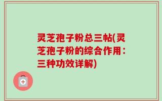 灵芝孢子粉总三帖(灵芝孢子粉的综合作用：三种功效详解)